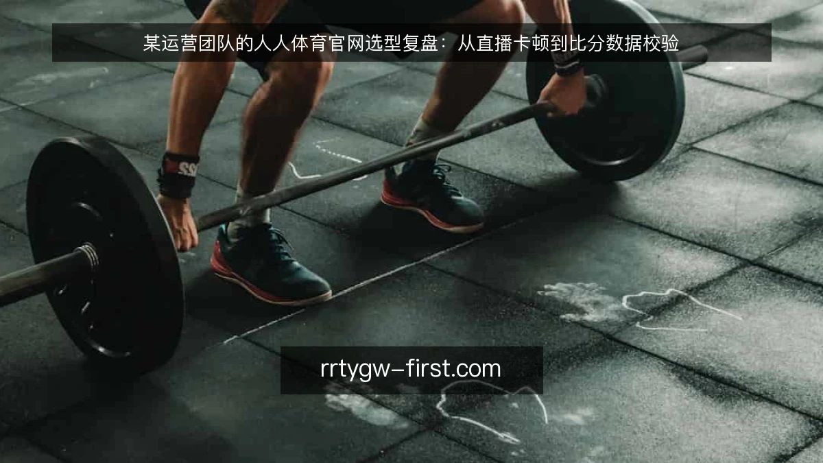 某运营团队的人人体育官网选型复盘：从直播卡顿到比分数据校验