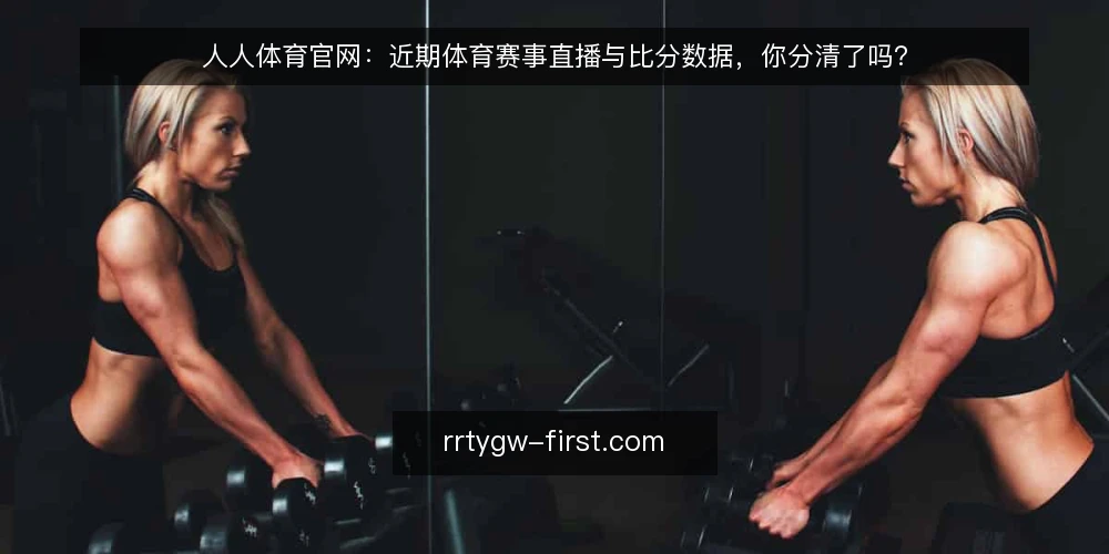 人人体育官网:近期体育赛事直播与比分数据,你分清了吗? — 当前体育信息平台的两条主线 配图