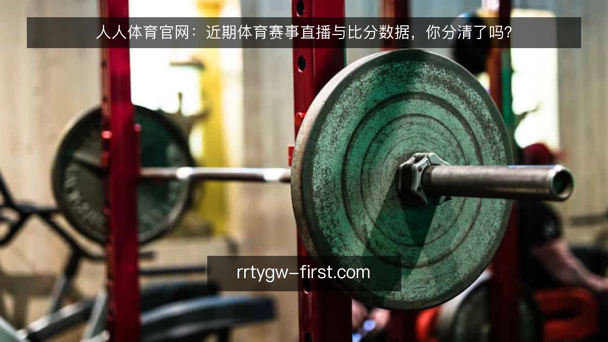 人人体育官网:近期体育赛事直播与比分数据,你分清了吗?