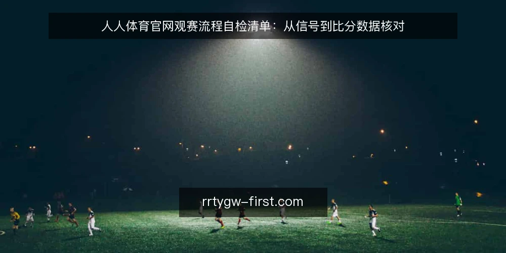 人人体育官网观赛流程自检清单:从信号到比分数据核对 — 信号观察:直播与比分数据的正常状态 配图
