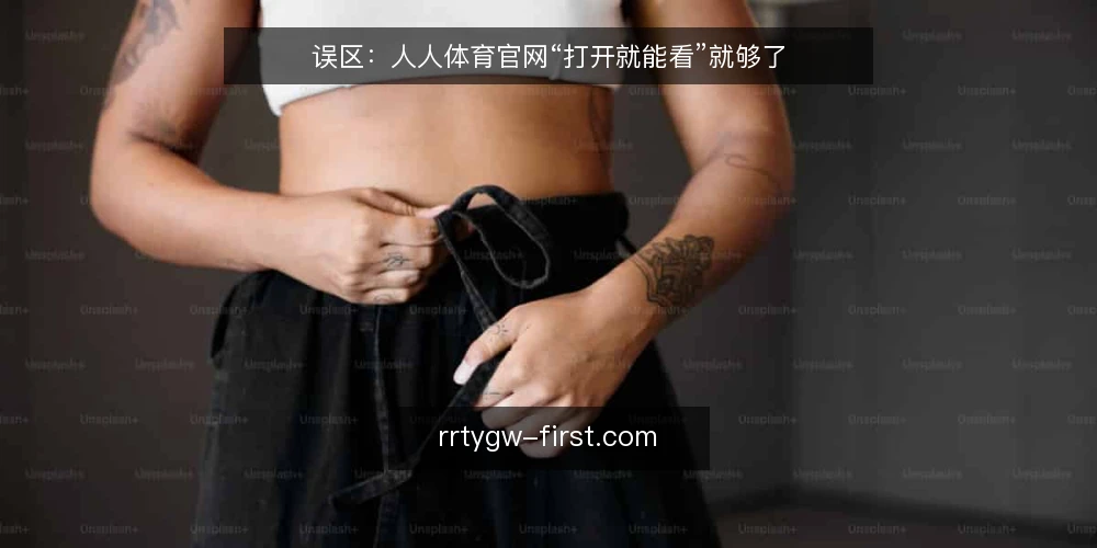 误区:人人体育官网“打开就能看”就够了 — 信号观察:别被首页流畅度骗了 配图