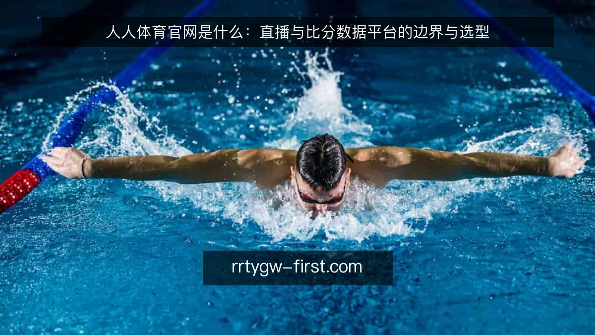 人人体育官网是什么：直播与比分数据平台的边界与选型
