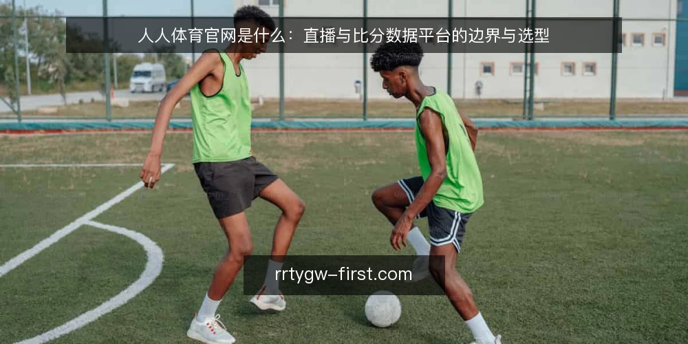 人人体育官网是什么：直播与比分数据平台的边界与选型 — 明确决策标准：先分清你要的是直播还是数据 配图