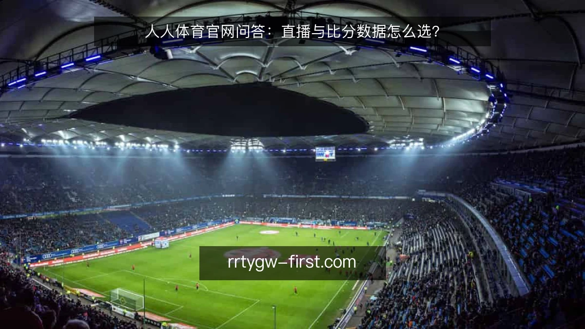 人人体育官网问答：直播与比分数据怎么选？