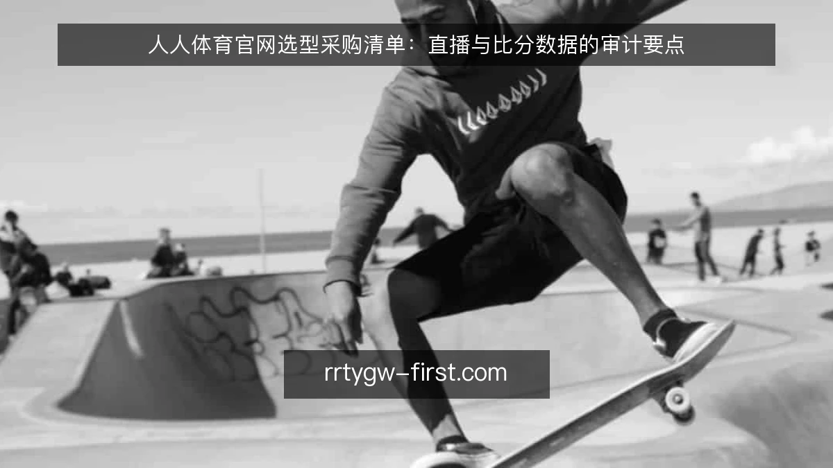 人人体育官网选型采购清单：直播与比分数据的审计要点